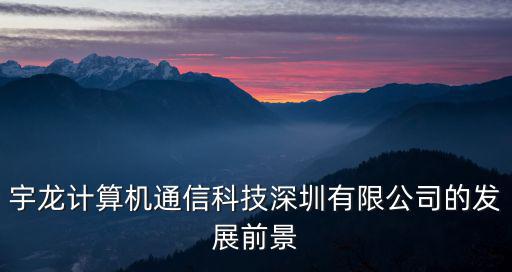 重慶市勃斯亞通訊科技有限公司，宇龍計算機通信科技深圳有限公司的發展前景