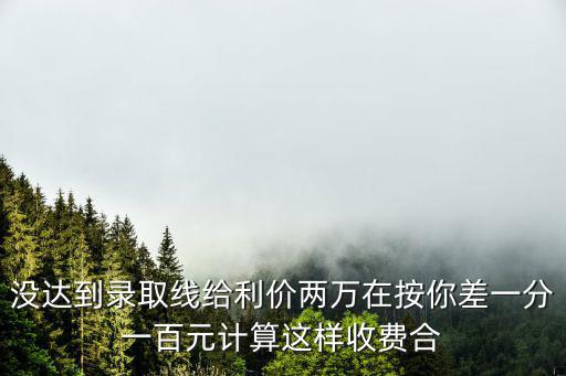 沒達到錄取線給利價兩萬在按你差一分一百元計算這樣收費合