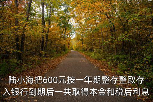 陸小海把600元按一年期整存整取存入銀行到期后一共取得本金和稅后利息