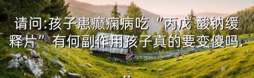 丙戊酸鈉副作用,對各類癲癇病發作有不同程度的拮抗作用