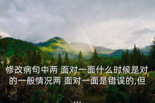 修改病句中兩 面對一面什么時候是對的一般情況兩 面對一面是錯誤的,但...