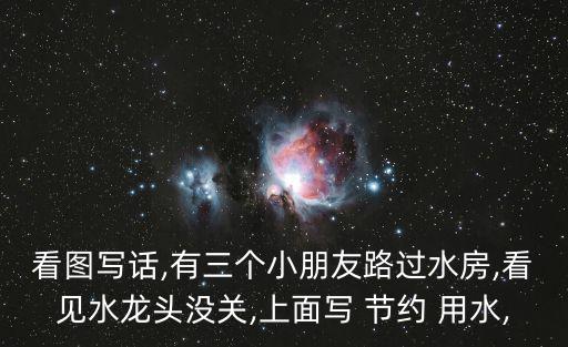 看圖寫話,有三個小朋友路過水房,看見水龍頭沒關,上面寫 節約 用水,
