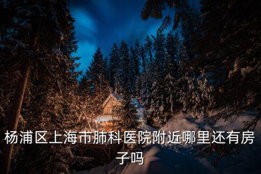上海市肺科醫院附近短租房，楊浦區上海市肺科醫院附近哪里還有房子嗎