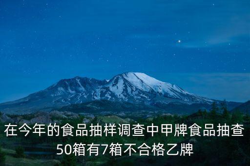 在今年的食品抽樣調查中甲牌食品抽查50箱有7箱不合格乙牌