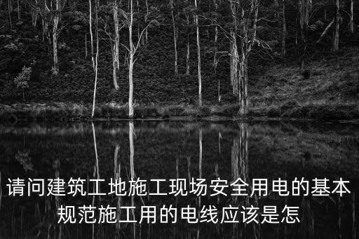 請問建筑工地施工現場安全用電的基本規范施工用的電線應該是怎