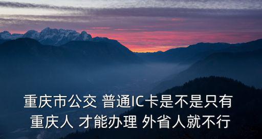 重慶市公交政策，重慶市公交 普通IC卡是不是只有 重慶人 才能辦理 外省人就不行