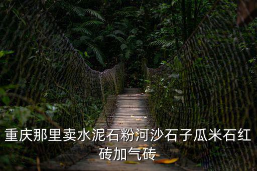 重慶市開州區(qū)哪里有賣水泥磚的，重慶那里賣水泥石粉河沙石子瓜米石紅磚加氣磚
