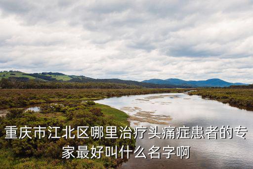 重慶市江北區哪里治療頭痛癥患者的專家最好叫什么名字啊