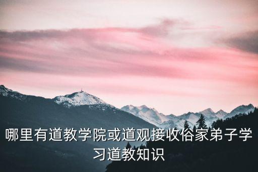 哪里有道教學(xué)院或道觀接收俗家弟子學(xué)習(xí)道教知識