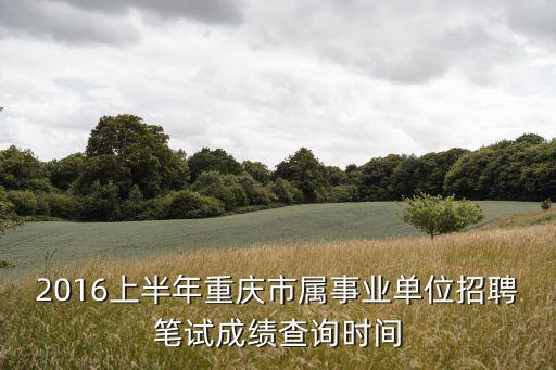 2016上半年重慶市屬事業單位招聘筆試成績查詢時間