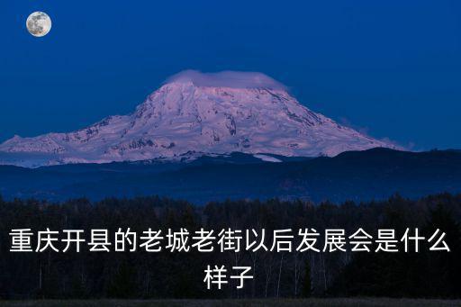 重慶開縣的老城老街以后發(fā)展會是什么樣子