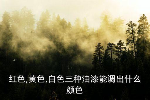 紅色,黃色,白色三種油漆能調(diào)出什么顏色