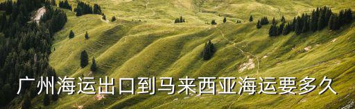 廣州海運出口到馬來西亞海運要多久