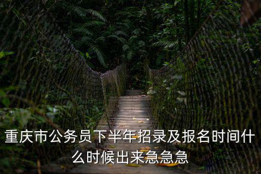 重慶市公務員下半年招錄及報名時間什么時候出來急急急