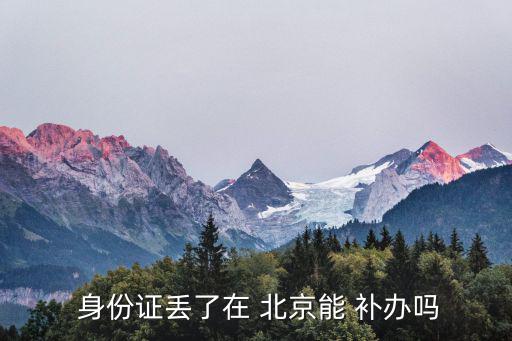 身份證丟了在 北京能 補(bǔ)辦嗎