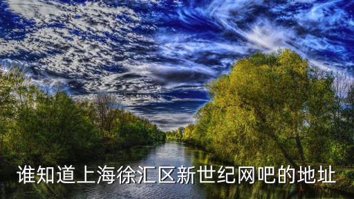 誰知道上海徐匯區(qū)新世紀(jì)網(wǎng)吧的地址