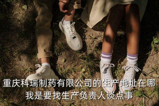 重慶科瑞制藥有限公司的生產地址在哪我是要找生產負責人談點事