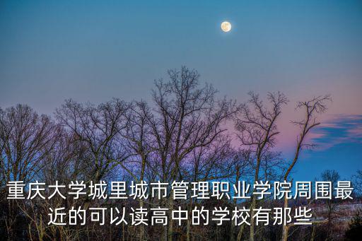重慶大學(xué)城里城市管理職業(yè)學(xué)院周?chē)罱目梢宰x高中的學(xué)校有那些