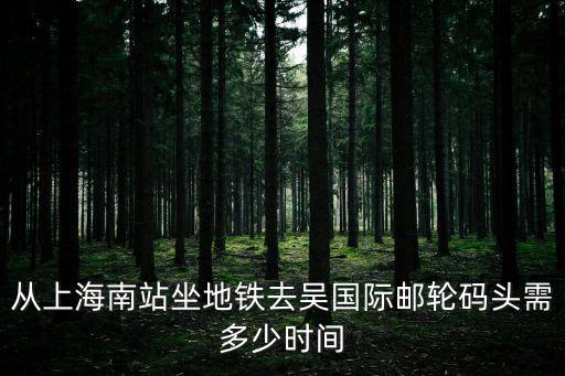 從上海南站坐地鐵去吳國(guó)際郵輪碼頭需多少時(shí)間