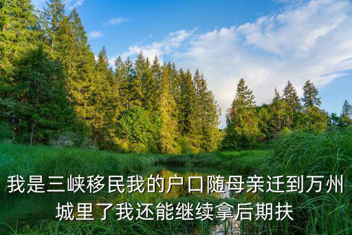 重慶市萬州三峽移民，我是三峽移民我的戶口隨母親遷到萬州城里了我還能繼續拿后期扶