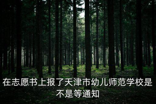 天津市托育局最新通知，在志愿書上報了天津市幼兒師范學校是不是等通知