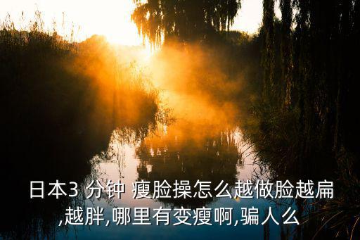 日本3 分鐘 瘦臉操怎么越做臉越扁,越胖,哪里有變瘦啊,騙人么