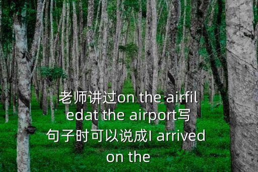 老師講過(guò)on the airfiledat the airport寫句子時(shí)可以說(shuō)成I arrived on the