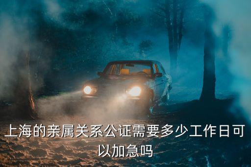 上海的親屬關(guān)系公證需要多少工作日可以加急嗎