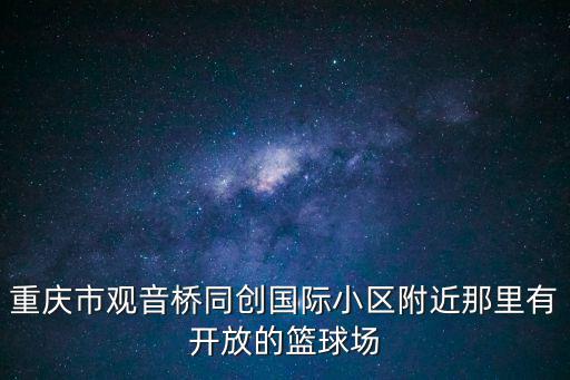 重慶市觀音橋同創國際小區附近那里有開放的籃球場