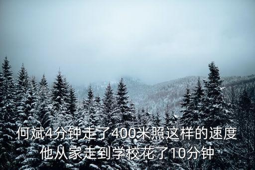 何斌4分鐘走了400米照這樣的速度他從家走到學(xué)校花了10分鐘