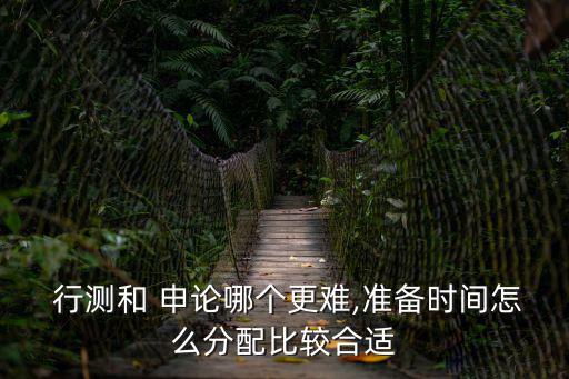  行測和 申論哪個更難,準備時間怎么分配比較合適