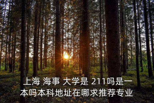  上海 海事 大學是 211嗎是一本嗎本科地址在哪求推薦專業