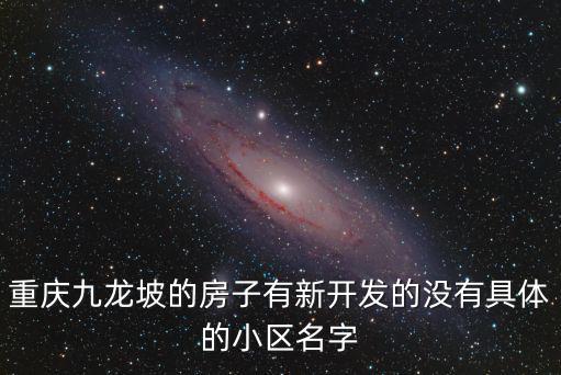 重慶九龍坡的房子有新開發的沒有具體的小區名字