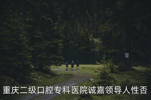 重慶市口腔院長，重慶口腔醫(yī)院哪一家的醫(yī)生比較好