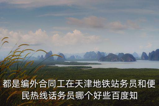 都是編外合同工在天津地鐵站務(wù)員和便民熱線話務(wù)員哪個好些百度知