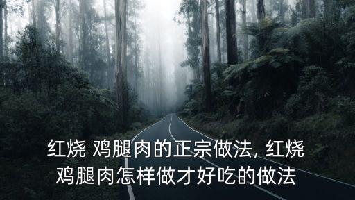  紅燒 雞腿肉的正宗做法, 紅燒 雞腿肉怎樣做才好吃的做法
