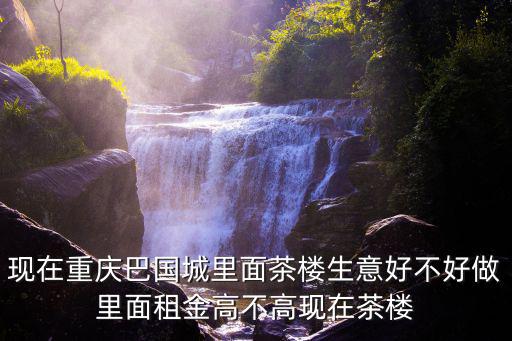 現在重慶巴國城里面茶樓生意好不好做里面租金高不高現在茶樓