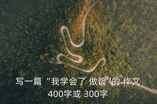 寫一篇“我學會了 做飯’’的 作文400字或 300字