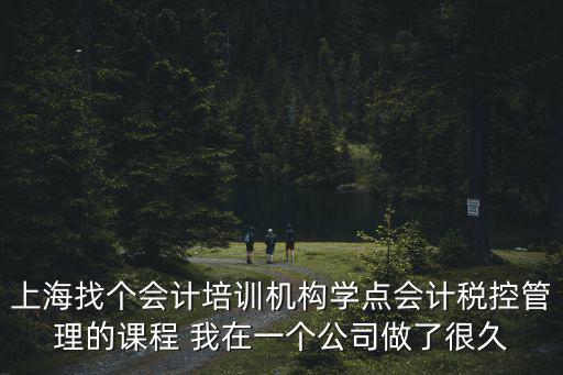 上海找個會計培訓機構學點會計稅控管理的課程 我在一個公司做了很久