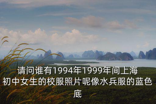 請問誰有1994年1999年間上海初中女生的校服照片呢像水兵服的藍色底
