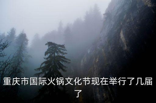 重慶市國際火鍋文化節(jié)現(xiàn)在舉行了幾屆了