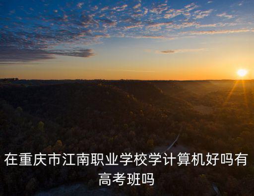 在重慶市江南職業學校學計算機好嗎有高考班嗎