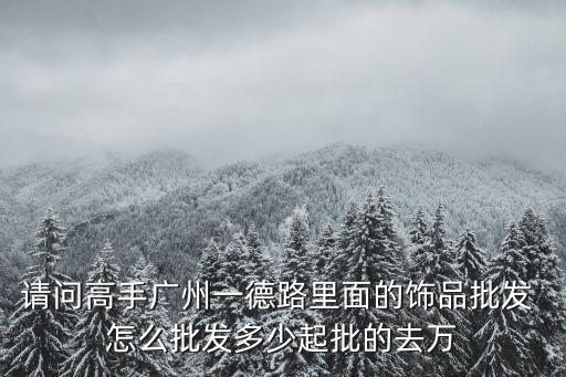 請問高手廣州一德路里面的飾品批發 怎么批發多少起批的去萬