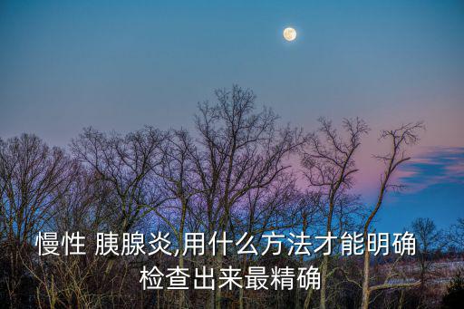 慢性 胰腺炎,用什么方法才能明確 檢查出來最精確