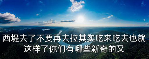 西堤去了不要再去拉其實(shí)吃來(lái)吃去也就這樣了你們有哪些新奇的又