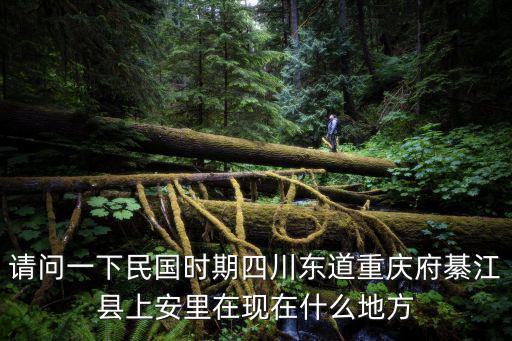 請問一下民國時期四川東道重慶府綦江縣上安里在現在什么地方