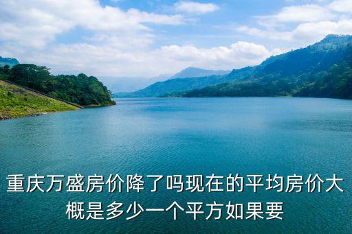 重慶萬盛房價降了嗎現在的平均房價大概是多少一個平方如果要