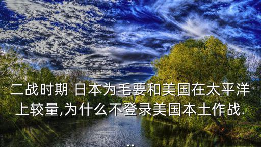 二戰時期 日本為毛要和美國在太平洋上較量,為什么不登錄美國本土作戰...