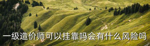 一級造價師可以掛靠嗎會有什么風險嗎