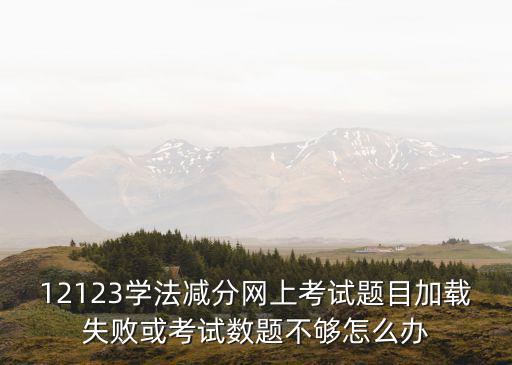 12123學法減分網上考試題目加載失敗或考試數題不夠怎么辦